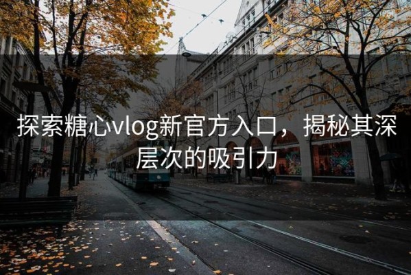 探索糖心vlog新官方入口，揭秘其深层次的吸引力