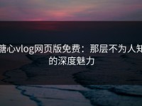 糖心vlog网页版免费：那层不为人知的深度魅力