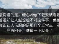 最离谱的是，糖心vlog下载安装看着普通却让人越想越不对这件事，偏偏真正让人信服的是那几个反常点，看完再回头，味道一下就变了