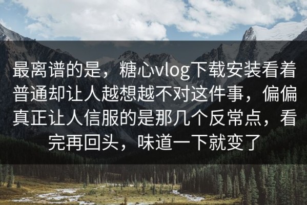 最离谱的是，糖心vlog下载安装看着普通却让人越想越不对这件事，偏偏真正让人信服的是那几个反常点，看完再回头，味道一下就变了