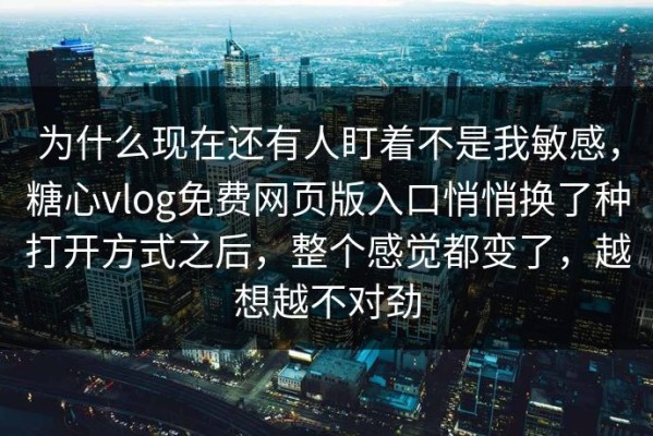 为什么现在还有人盯着不是我敏感，糖心vlog免费网页版入口悄悄换了种打开方式之后，整个感觉都变了，越想越不对劲