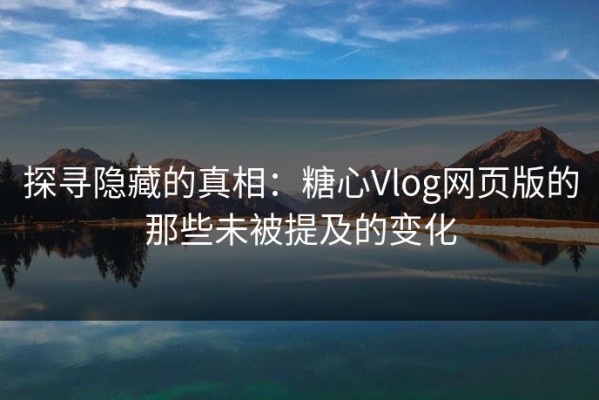探寻隐藏的真相：糖心Vlog网页版的那些未被提及的变化