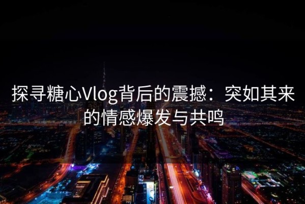 探寻糖心Vlog背后的震撼：突如其来的情感爆发与共鸣