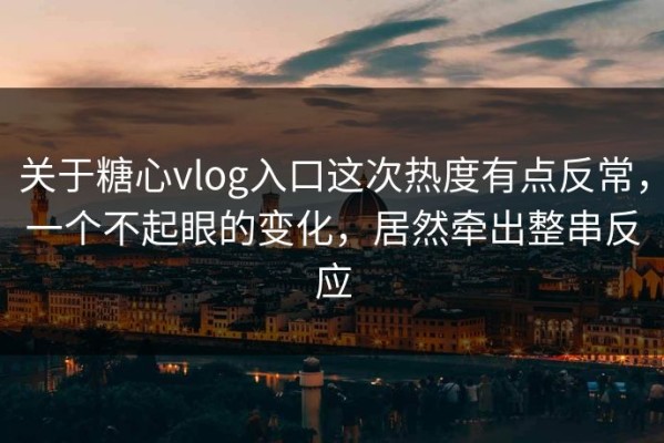 关于糖心vlog入口这次热度有点反常，一个不起眼的变化，居然牵出整串反应
