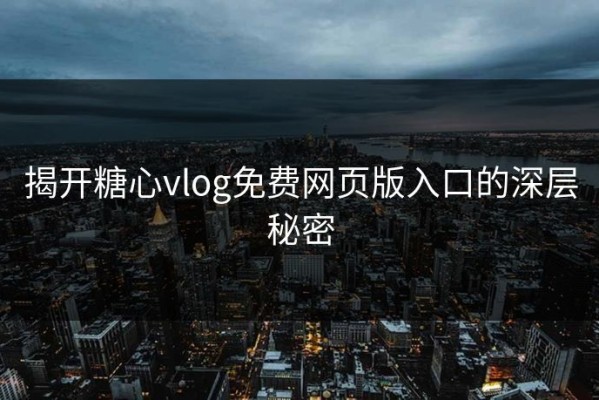 揭开糖心vlog免费网页版入口的深层秘密