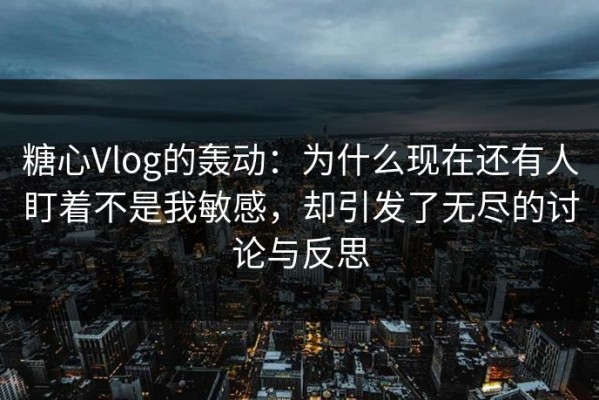 糖心Vlog的轰动：为什么现在还有人盯着不是我敏感，却引发了无尽的讨论与反思