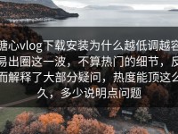 糖心vlog下载安装为什么越低调越容易出圈这一波，不算热门的细节，反而解释了大部分疑问，热度能顶这么久，多少说明点问题
