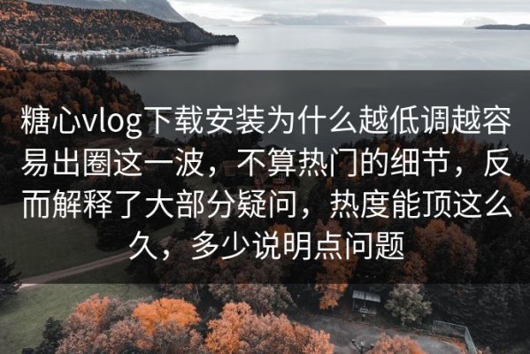 糖心vlog下载安装为什么越低调越容易出圈这一波，不算热门的细节，反而解释了大部分疑问，热度能顶这么久，多少说明点问题