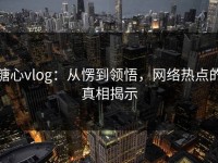 糖心vlog：从愣到领悟，网络热点的真相揭示