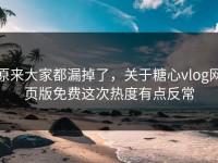 原来大家都漏掉了，关于糖心vlog网页版免费这次热度有点反常