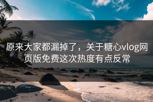 原来大家都漏掉了，关于糖心vlog网页版免费这次热度有点反常
