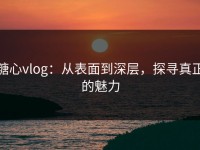糖心vlog：从表面到深层，探寻真正的魅力