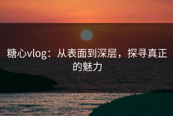 糖心vlog：从表面到深层，探寻真正的魅力