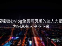 探秘糖心vlog免费网页版的迷人力量：为何总有人停不下来