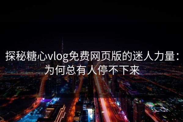 探秘糖心vlog免费网页版的迷人力量：为何总有人停不下来