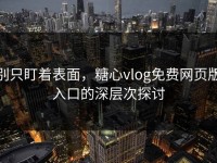 别只盯着表面，糖心vlog免费网页版入口的深层次探讨