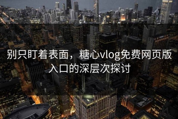 别只盯着表面，糖心vlog免费网页版入口的深层次探讨