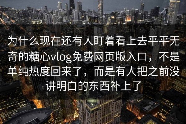 为什么现在还有人盯着看上去平平无奇的糖心vlog免费网页版入口，不是单纯热度回来了，而是有人把之前没讲明白的东西补上了