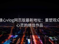 糖心vlog网页版最新地址：重塑观众心灵的绝佳作品