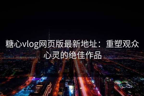 糖心vlog网页版最新地址：重塑观众心灵的绝佳作品