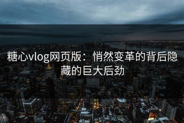 糖心vlog网页版：悄然变革的背后隐藏的巨大后劲