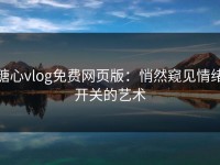 糖心vlog免费网页版：悄然窥见情绪开关的艺术