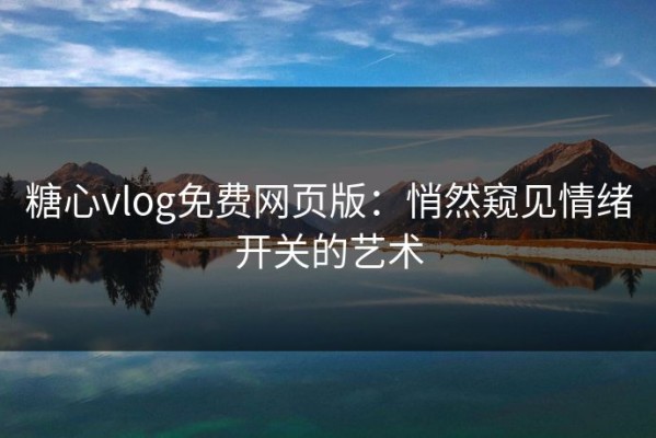 糖心vlog免费网页版：悄然窥见情绪开关的艺术