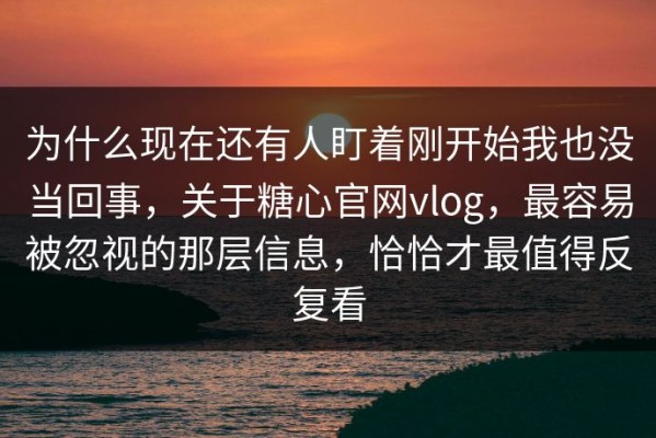 为什么现在还有人盯着刚开始我也没当回事，关于糖心官网vlog，最容易被忽视的那层信息，恰恰才最值得反复看