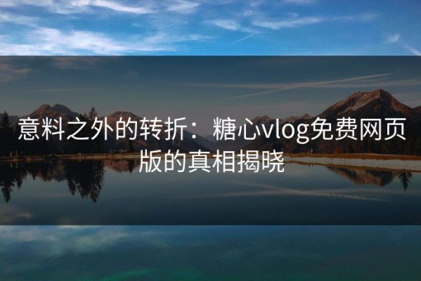 意料之外的转折：糖心vlog免费网页版的真相揭晓