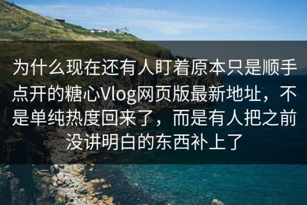 为什么现在还有人盯着原本只是顺手点开的糖心Vlog网页版最新地址，不是单纯热度回来了，而是有人把之前没讲明白的东西补上了