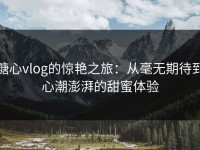 糖心vlog的惊艳之旅：从毫无期待到心潮澎湃的甜蜜体验