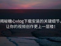 揭秘糖心vlog下载安装的关键细节，让你的视频创作更上一层楼！