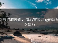 别只盯着表面，糖心官网vlog的深层次魅力