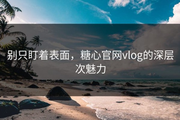 别只盯着表面，糖心官网vlog的深层次魅力