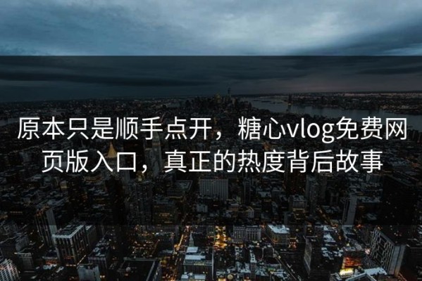 原本只是顺手点开，糖心vlog免费网页版入口，真正的热度背后故事
