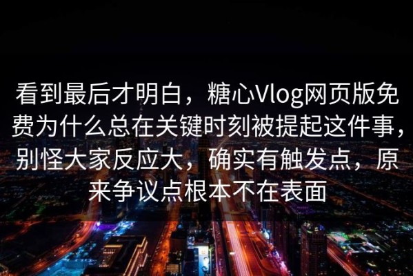 看到最后才明白，糖心Vlog网页版免费为什么总在关键时刻被提起这件事，别怪大家反应大，确实有触发点，原来争议点根本不在表面
