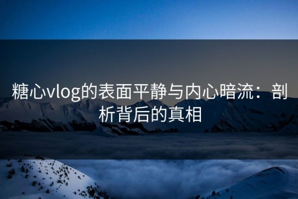 糖心vlog的表面平静与内心暗流：剖析背后的真相