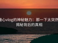 糖心vlog的神秘魅力：那一下太突然，揭秘背后的真相