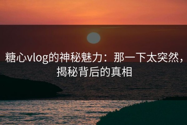 糖心vlog的神秘魅力：那一下太突然，揭秘背后的真相