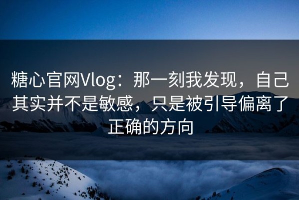 糖心官网Vlog：那一刻我发现，自己其实并不是敏感，只是被引导偏离了正确的方向