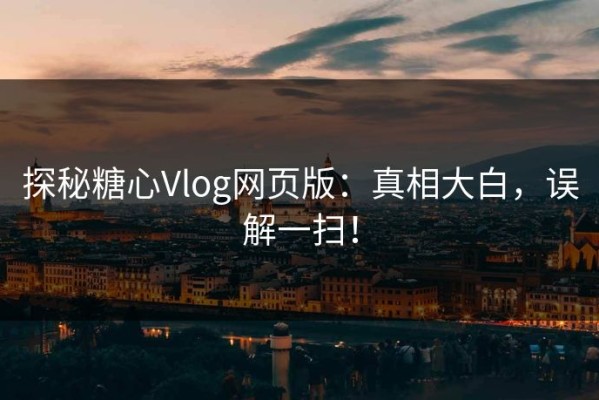 探秘糖心Vlog网页版：真相大白，误解一扫！
