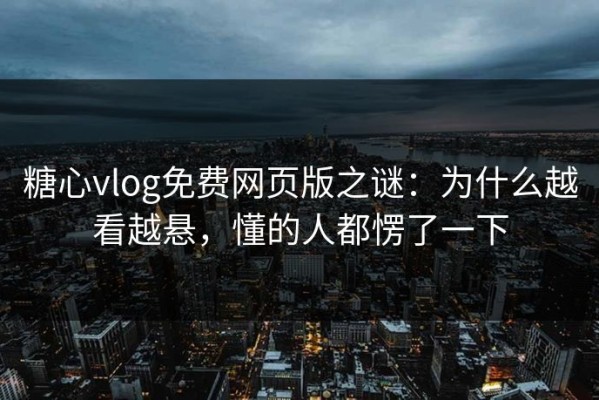 糖心vlog免费网页版之谜：为什么越看越悬，懂的人都愣了一下