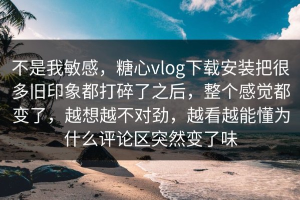 不是我敏感，糖心vlog下载安装把很多旧印象都打碎了之后，整个感觉都变了，越想越不对劲，越看越能懂为什么评论区突然变了味