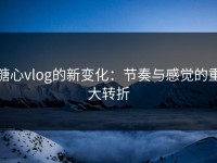 糖心vlog的新变化：节奏与感觉的重大转折