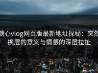 糖心vlog网页版最新地址探秘：突然换层的意义与情感的深层拉扯