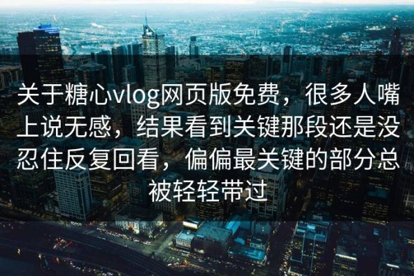关于糖心vlog网页版免费，很多人嘴上说无感，结果看到关键那段还是没忍住反复回看，偏偏最关键的部分总被轻轻带过