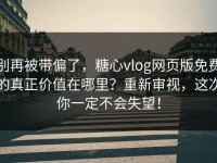 别再被带偏了，糖心vlog网页版免费的真正价值在哪里？重新审视，这次你一定不会失望！