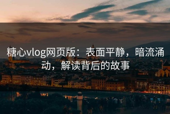 糖心vlog网页版：表面平静，暗流涌动，解读背后的故事