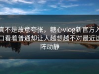 真不是故意夸张，糖心vlog新官方入口看着普通却让人越想越不对最近这阵动静