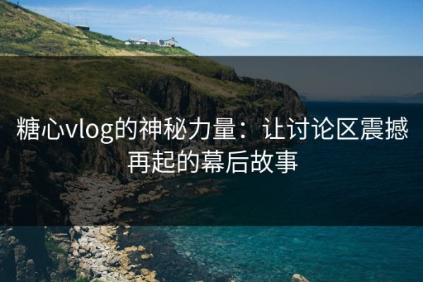 糖心vlog的神秘力量：让讨论区震撼再起的幕后故事